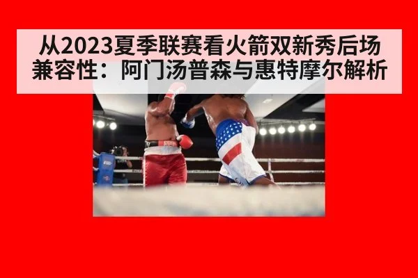 从2023夏季联赛看火箭双新秀后场兼容性：阿门汤普森与惠特摩尔解析