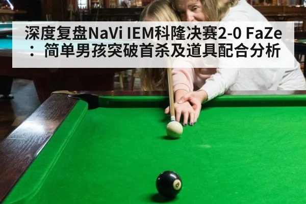 深度复盘NaVi IEM科隆决赛2-0 FaZe：简单男孩突破首杀及道具配合分析