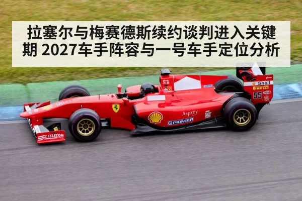 拉塞尔与梅赛德斯续约谈判进入关键期 2027车手阵容与一号车手定位分析