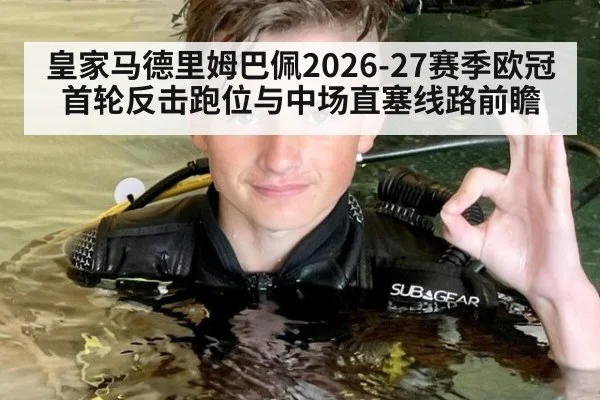 皇家马德里姆巴佩2026-27赛季欧冠首轮反击跑位与中场直塞线路前瞻