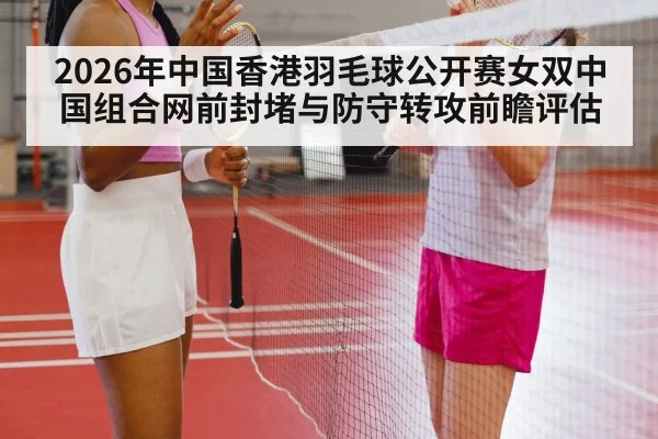 2026年中国香港羽毛球公开赛女双中国组合网前封堵与防守转攻前瞻评估