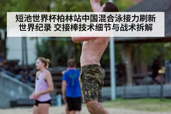 短池世界杯柏林站中国混合泳接力刷新世界纪录 交接棒技术细节与战术拆解