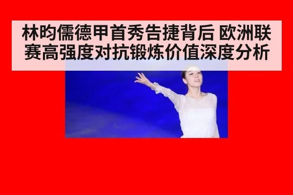 林昀儒德甲首秀告捷背后 欧洲联赛高强度对抗锻炼价值深度分析