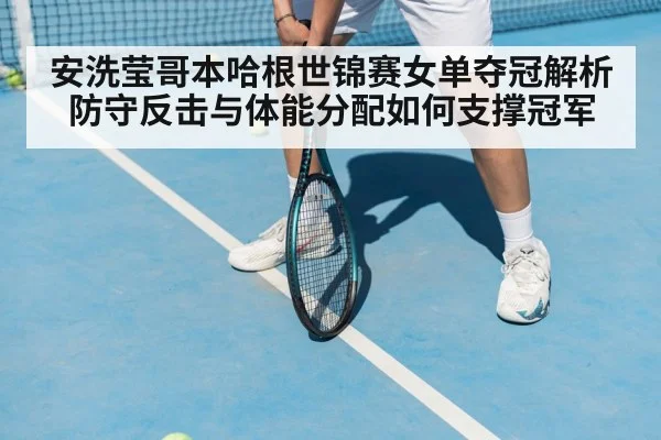 安洗莹哥本哈根世锦赛女单夺冠解析 防守反击与体能分配如何支撑冠军